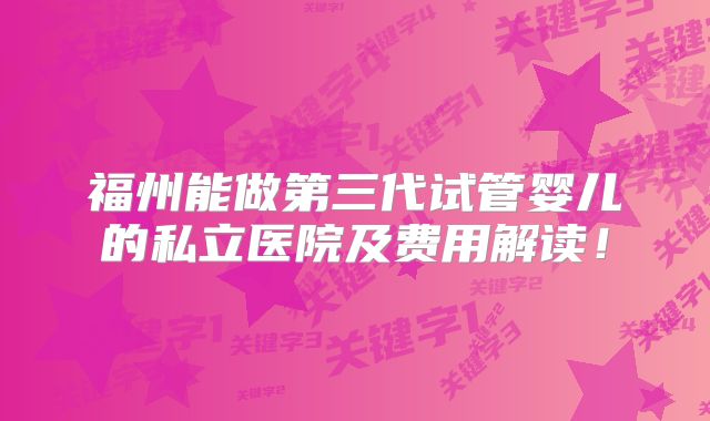 福州能做第三代试管婴儿的私立医院及费用解读！