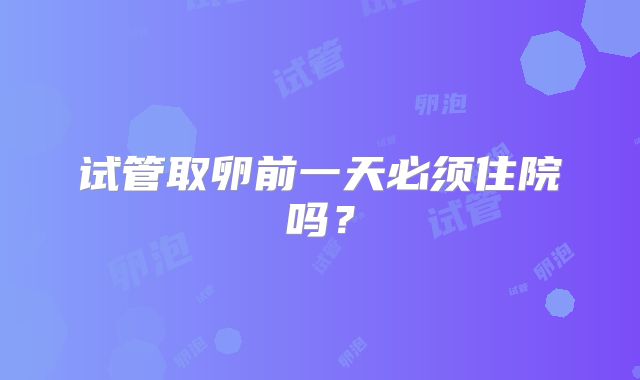 试管取卵前一天必须住院吗？