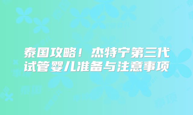 泰国攻略！杰特宁第三代试管婴儿准备与注意事项