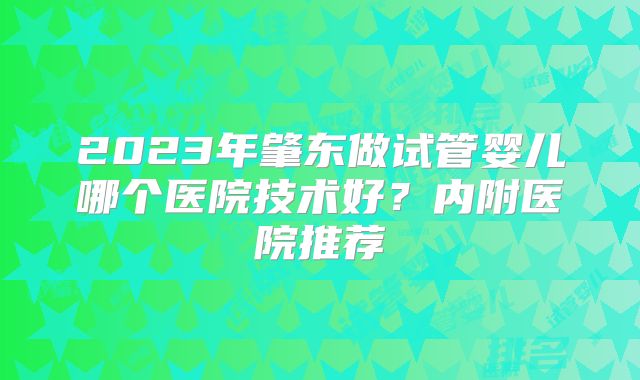 2023年肇东做试管婴儿哪个医院技术好？内附医院推荐