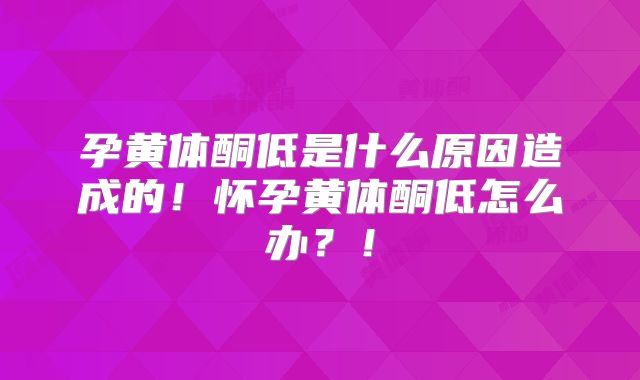 孕黄体酮低是什么原因造成的！怀孕黄体酮低怎么办？！
