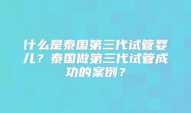 什么是泰国第三代试管婴儿？泰国做第三代试管成功的案例？