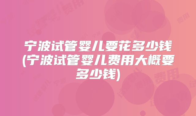 宁波试管婴儿要花多少钱(宁波试管婴儿费用大概要多少钱)