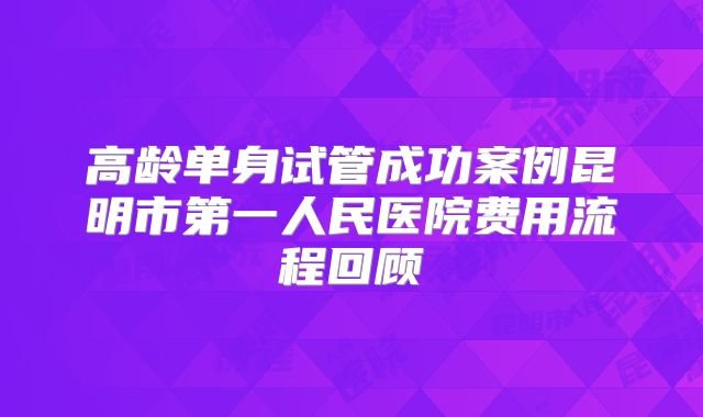 高龄单身试管成功案例昆明市第一人民医院费用流程回顾