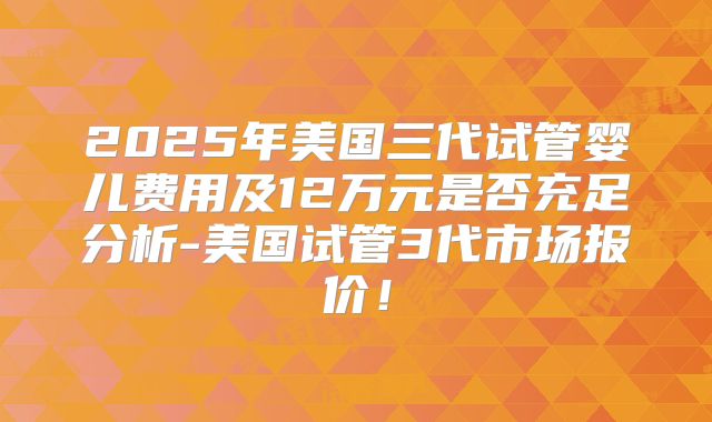 2025年美国三代试管婴儿费用及12万元是否充足分析-美国试管3代市场报价!