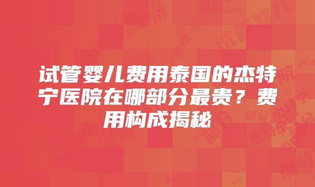 试管婴儿费用泰国的杰特宁医院在哪部分最贵？费用构成揭秘