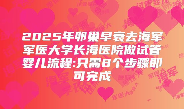 2025年卵巢早衰去海军军医大学长海医院做试管婴儿流程:只需8个步骤即可完成
