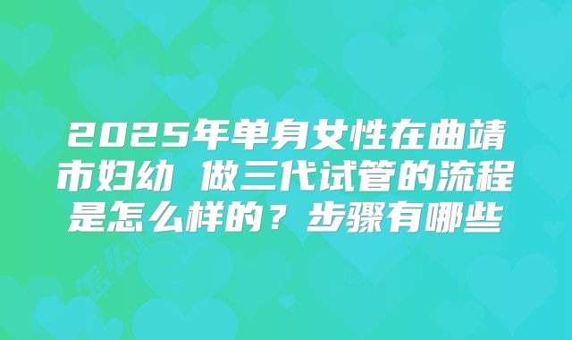 2025年单身女性在曲靖市妇幼 做三代试管的流程是怎么样的?步骤有哪些