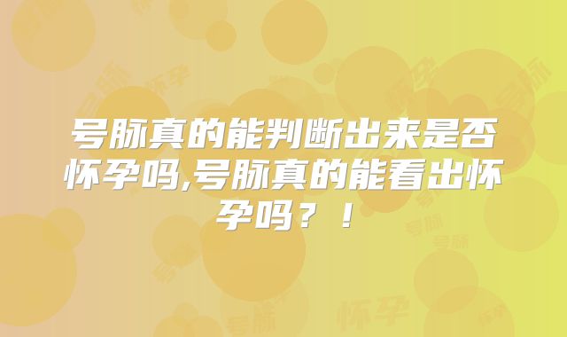 号脉真的能判断出来是否怀孕吗,号脉真的能看出怀孕吗?!