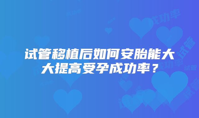 试管移植后如何安胎能大大提高受孕成功率？