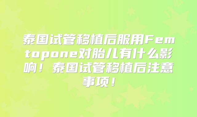 泰国试管移植后服用Femtopone对胎儿有什么影响！泰国试管移植后注意事项！
