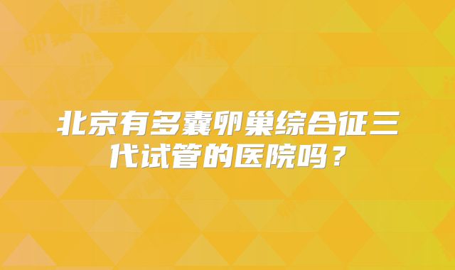 北京有多囊卵巢综合征三代试管的医院吗?