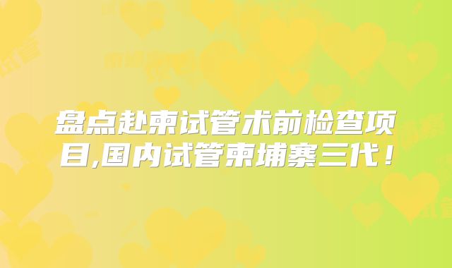 盘点赴柬试管术前检查项目,国内试管柬埔寨三代!