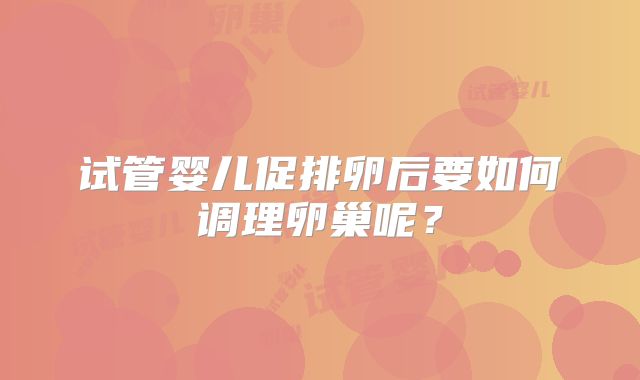 试管婴儿促排卵后要如何调理卵巢呢？