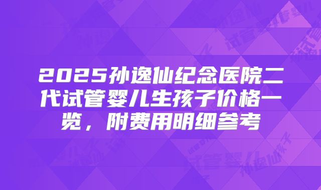 2025孙逸仙纪念医院二代试管婴儿生孩子价格一览，附费用明细参考