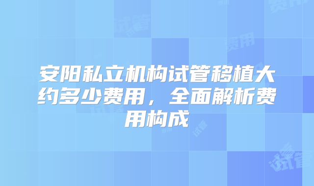 安阳私立机构试管移植大约多少费用,全面解析费用构成