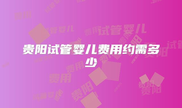 贵阳试管婴儿费用约需多少