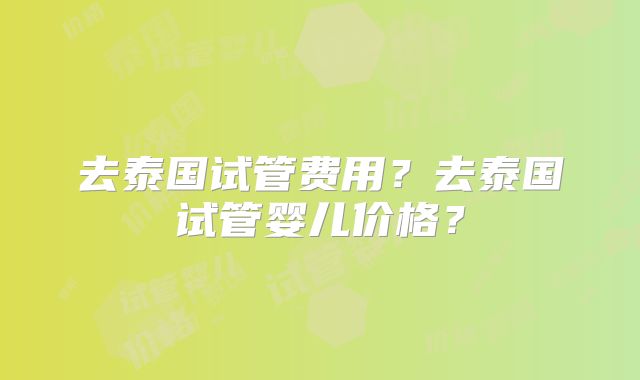 去泰国试管费用？去泰国试管婴儿价格？