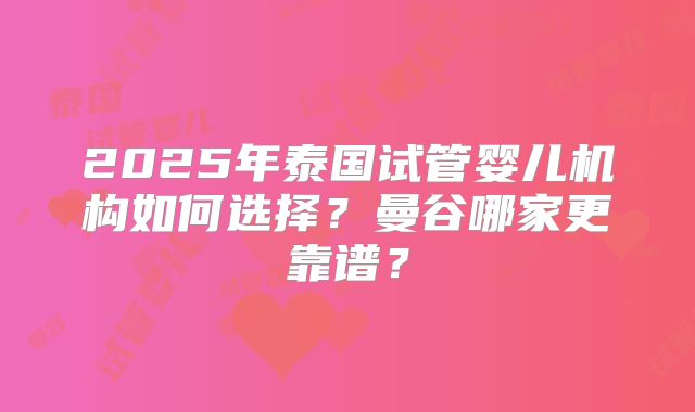 2025年泰国试管婴儿机构如何选择?曼谷哪家更靠谱?