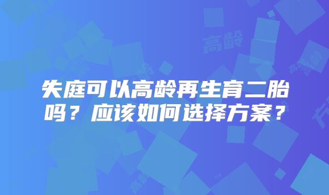 失庭可以高龄再生育二胎吗？应该如何选择方案？