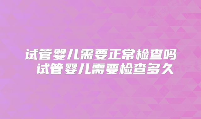 试管婴儿需要正常检查吗 试管婴儿需要检查多久
