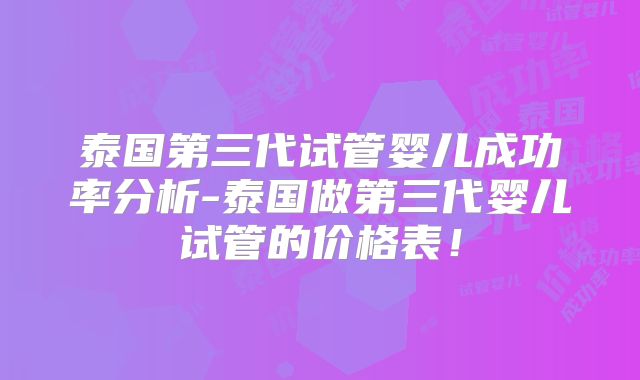 泰国第三代试管婴儿成功率分析-泰国做第三代婴儿试管的价格表!