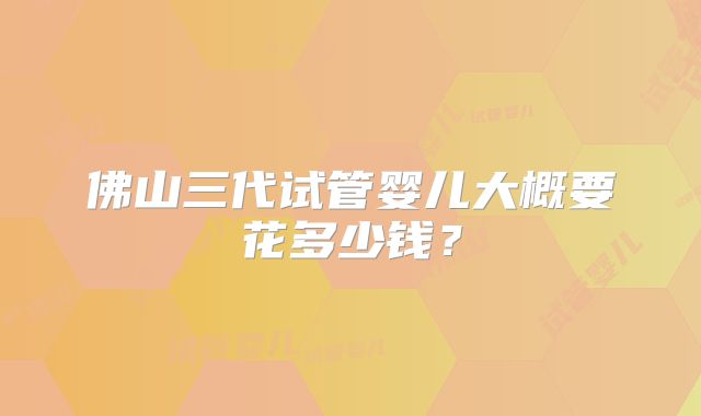 佛山三代试管婴儿大概要花多少钱？