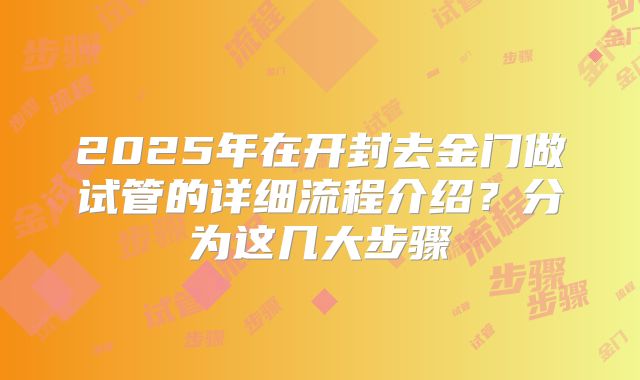2025年在开封去金门做试管的详细流程介绍？分为这几大步骤