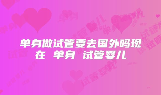 单身做试管要去国外吗现在 单身 试管婴儿