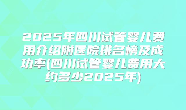 2025年四川试管婴儿费用介绍附医院排名榜及成功率(四川试管婴儿费用大约多少2025年)