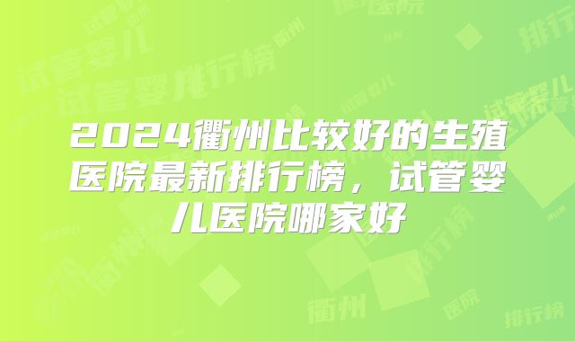 2024衢州比较好的生殖医院最新排行榜，试管婴儿医院哪家好