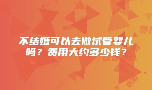 不结婚可以去做试管婴儿吗？费用大约多少钱？