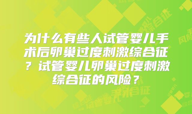 为什么有些人试管婴儿手术后卵巢过度刺激综合征?试管婴儿卵巢过度刺激综合征的风险?