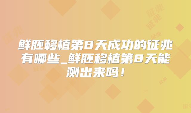 鲜胚移植第8天成功的征兆有哪些_鲜胚移植第8天能测出来吗!