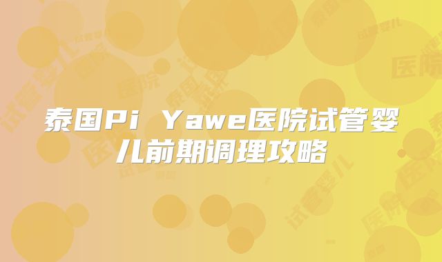泰国Pi Yawe医院试管婴儿前期调理攻略