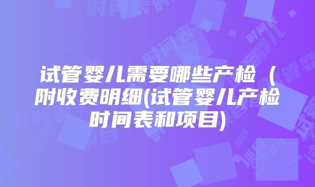 试管婴儿需要哪些产检(附收费明细(试管婴儿产检时间表和项目)