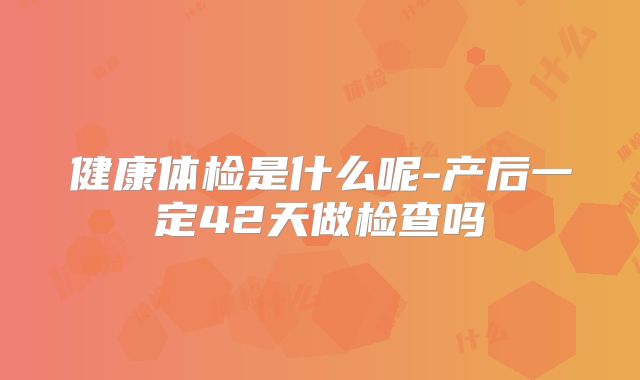 健康体检是什么呢-产后一定42天做检查吗