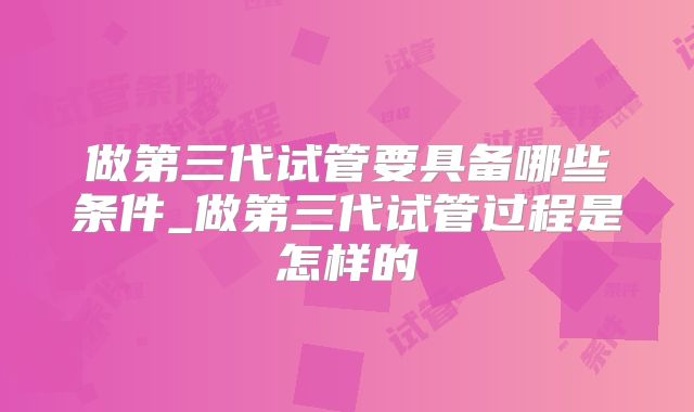 做第三代试管要具备哪些条件_做第三代试管过程是怎样的