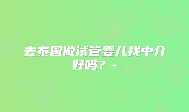 去泰国做试管婴儿找中介好吗？-