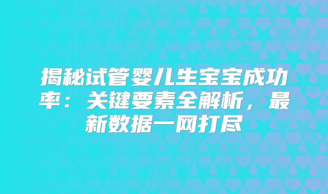 揭秘试管婴儿生宝宝成功率：关键要素全解析，最新数据一网打尽