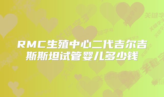 RMC生殖中心二代吉尔吉斯斯坦试管婴儿多少钱