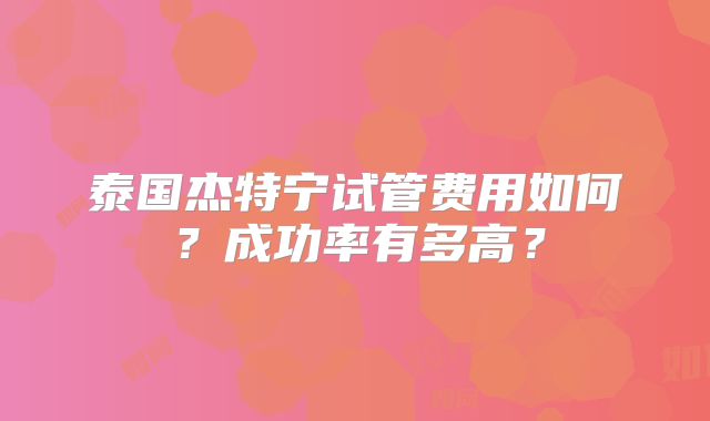 泰国杰特宁试管费用如何？成功率有多高？