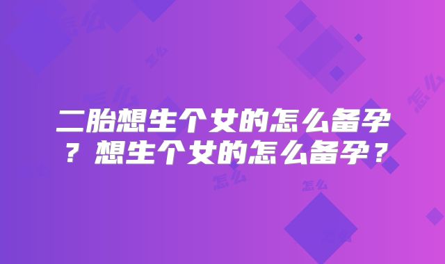 二胎想生个女的怎么备孕?想生个女的怎么备孕?