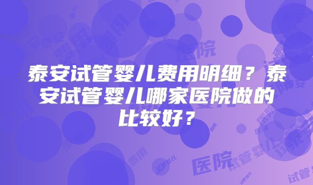 泰安试管婴儿费用明细？泰安试管婴儿哪家医院做的比较好？