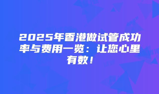 2025年香港做试管成功率与费用一览：让您心里有数！