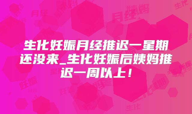 生化妊娠月经推迟一星期还没来_生化妊娠后姨妈推迟一周以上!