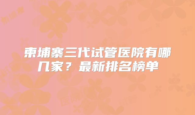 柬埔寨三代试管医院有哪几家？最新排名榜单