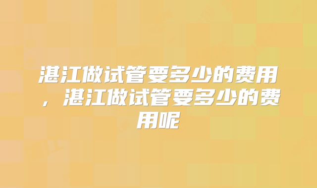 湛江做试管要多少的费用,湛江做试管要多少的费用呢