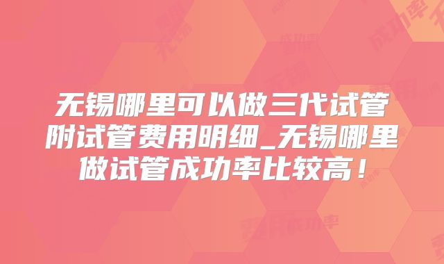 无锡哪里可以做三代试管附试管费用明细_无锡哪里做试管成功率比较高!