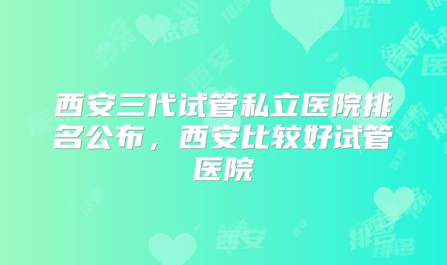 西安三代试管私立医院排名公布,西安比较好试管医院